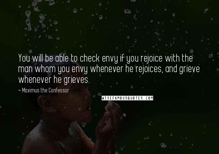 Maximus The Confessor Quotes: You will be able to check envy if you rejoice with the man whom you envy whenever he rejoices, and grieve whenever he grieves.