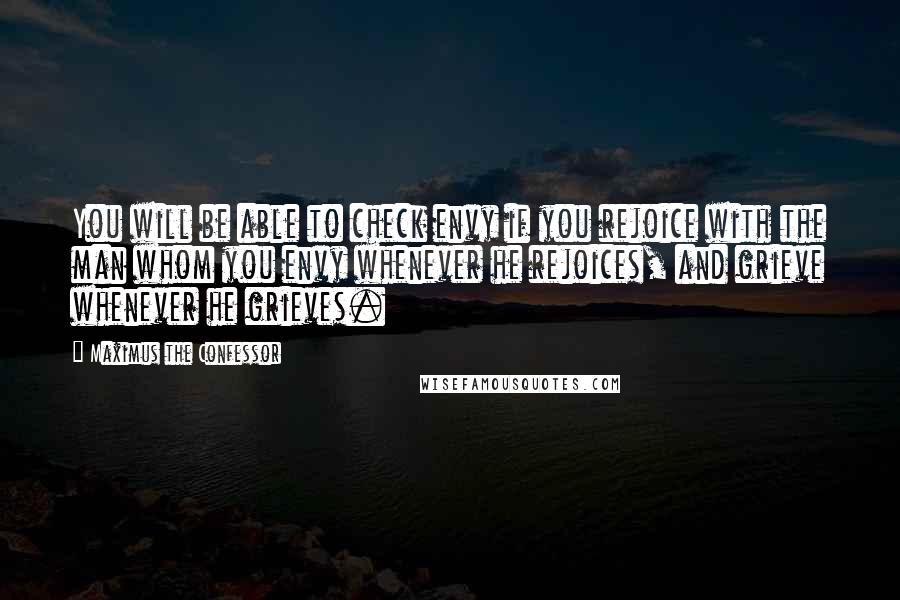 Maximus The Confessor Quotes: You will be able to check envy if you rejoice with the man whom you envy whenever he rejoices, and grieve whenever he grieves.