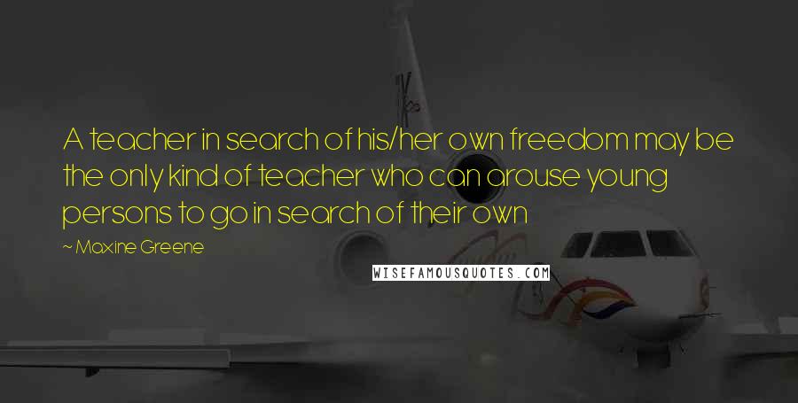 Maxine Greene Quotes: A teacher in search of his/her own freedom may be the only kind of teacher who can arouse young persons to go in search of their own