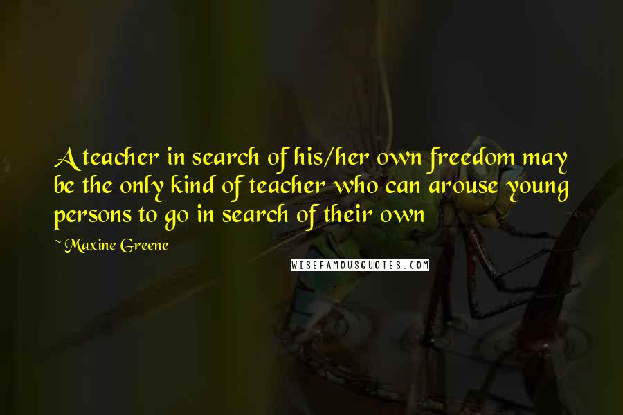 Maxine Greene Quotes: A teacher in search of his/her own freedom may be the only kind of teacher who can arouse young persons to go in search of their own