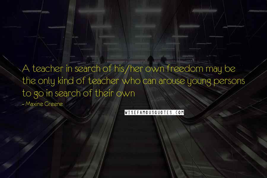 Maxine Greene Quotes: A teacher in search of his/her own freedom may be the only kind of teacher who can arouse young persons to go in search of their own