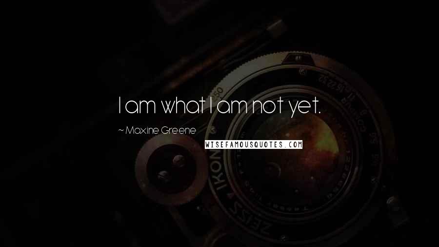 Maxine Greene Quotes: I am what I am not yet.