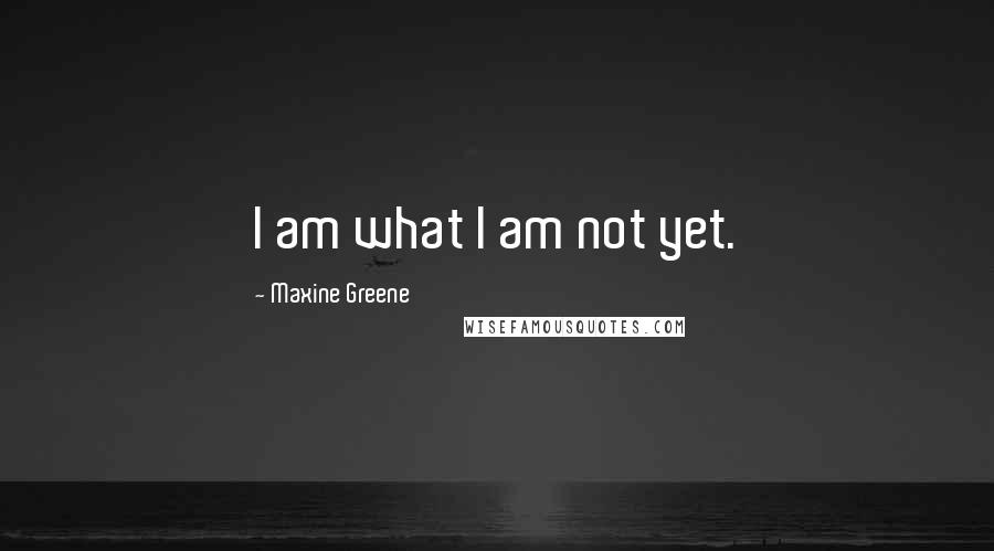 Maxine Greene Quotes: I am what I am not yet.