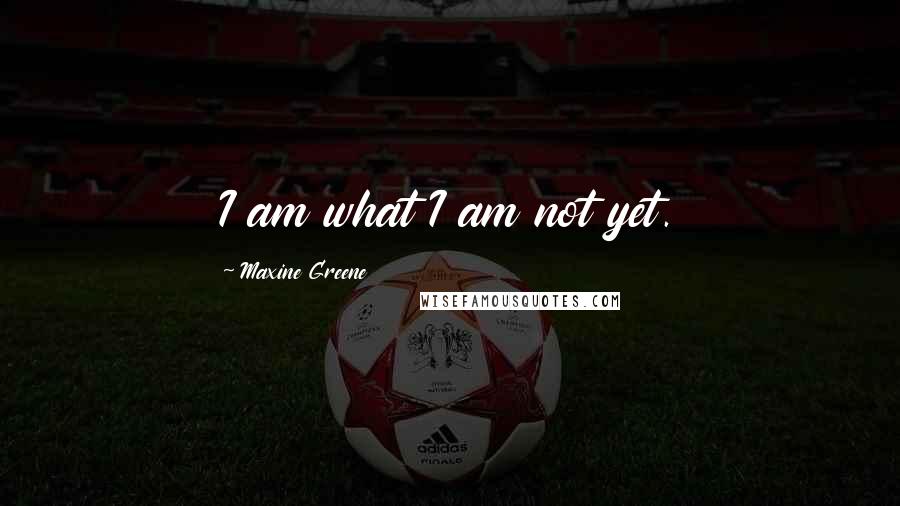 Maxine Greene Quotes: I am what I am not yet.