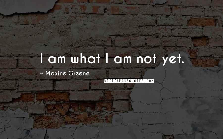 Maxine Greene Quotes: I am what I am not yet.