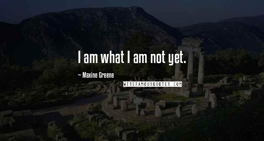 Maxine Greene Quotes: I am what I am not yet.
