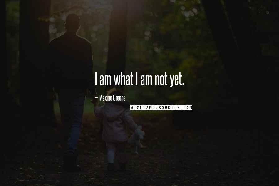 Maxine Greene Quotes: I am what I am not yet.