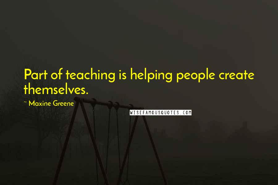 Maxine Greene Quotes: Part of teaching is helping people create themselves.