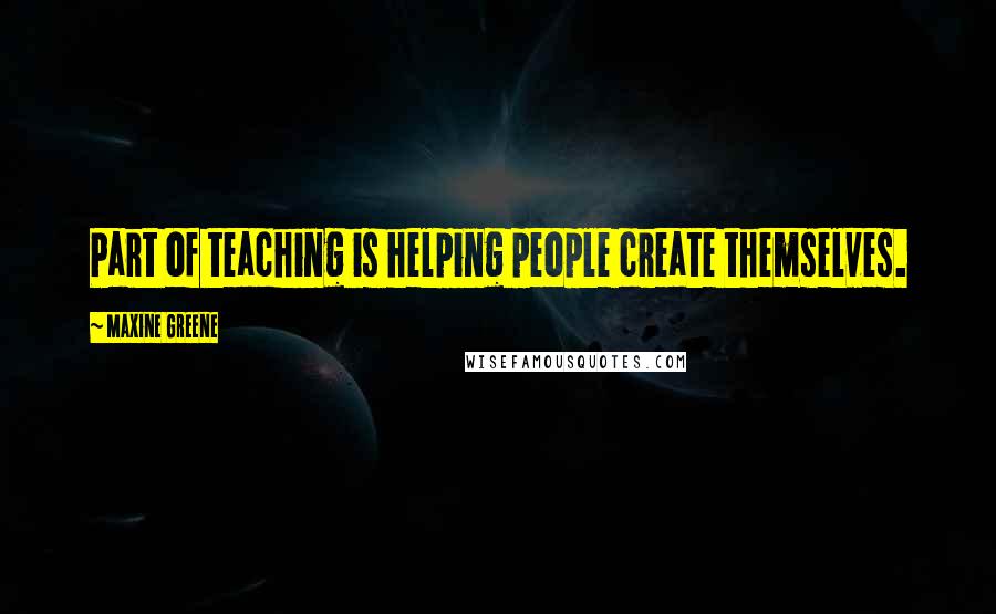 Maxine Greene Quotes: Part of teaching is helping people create themselves.