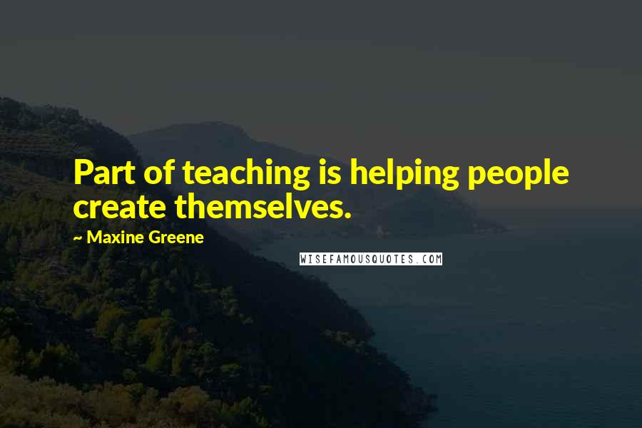 Maxine Greene Quotes: Part of teaching is helping people create themselves.