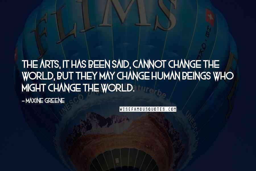 Maxine Greene Quotes: The arts, it has been said, cannot change the world, but they may change human beings who might change the world.