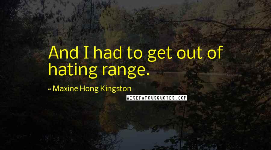 Maxine Hong Kingston Quotes: And I had to get out of hating range.