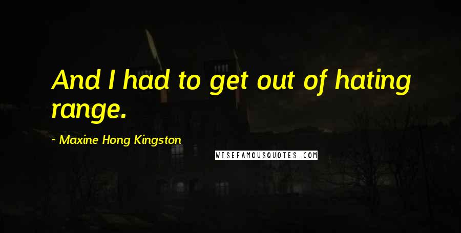 Maxine Hong Kingston Quotes: And I had to get out of hating range.