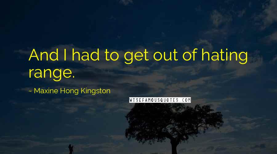 Maxine Hong Kingston Quotes: And I had to get out of hating range.