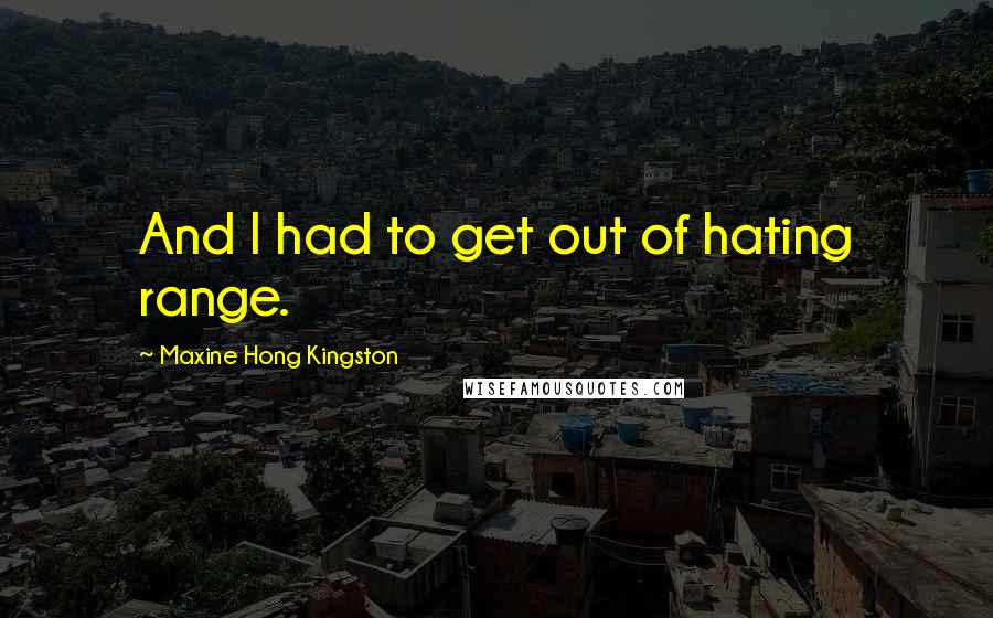 Maxine Hong Kingston Quotes: And I had to get out of hating range.