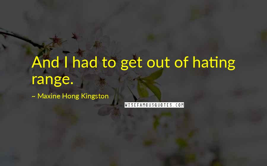 Maxine Hong Kingston Quotes: And I had to get out of hating range.