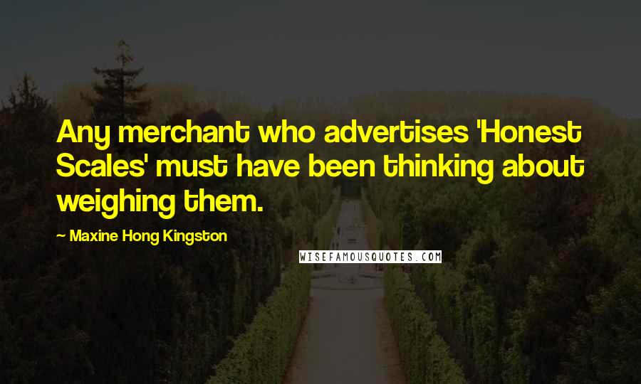 Maxine Hong Kingston Quotes: Any merchant who advertises 'Honest Scales' must have been thinking about weighing them.