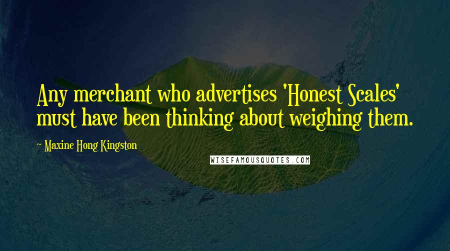 Maxine Hong Kingston Quotes: Any merchant who advertises 'Honest Scales' must have been thinking about weighing them.