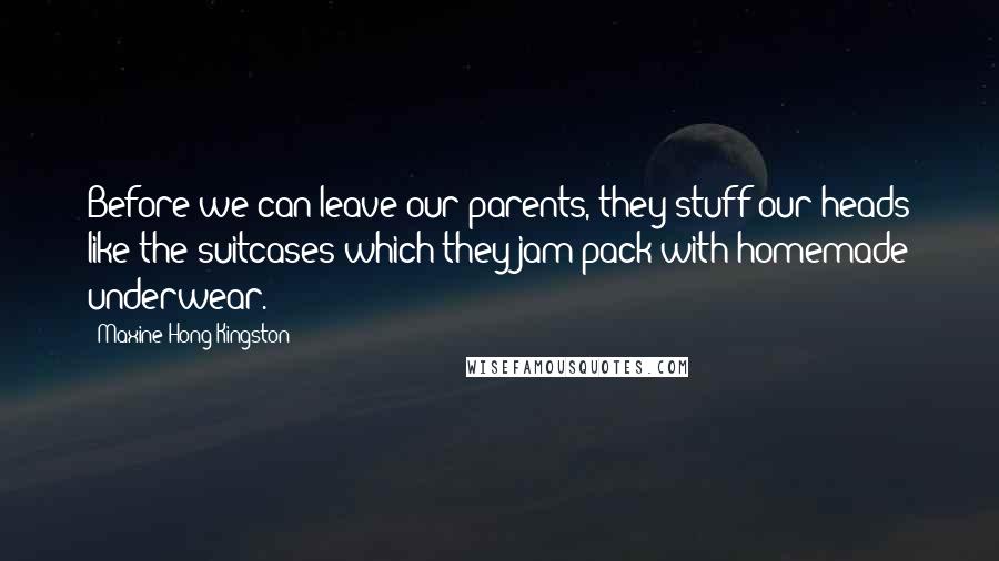 Maxine Hong Kingston Quotes: Before we can leave our parents, they stuff our heads like the suitcases which they jam-pack with homemade underwear.