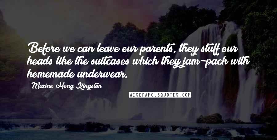 Maxine Hong Kingston Quotes: Before we can leave our parents, they stuff our heads like the suitcases which they jam-pack with homemade underwear.