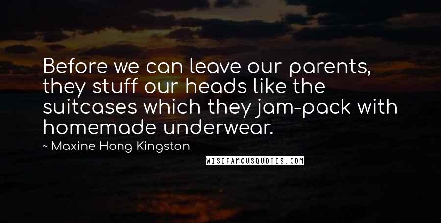 Maxine Hong Kingston Quotes: Before we can leave our parents, they stuff our heads like the suitcases which they jam-pack with homemade underwear.