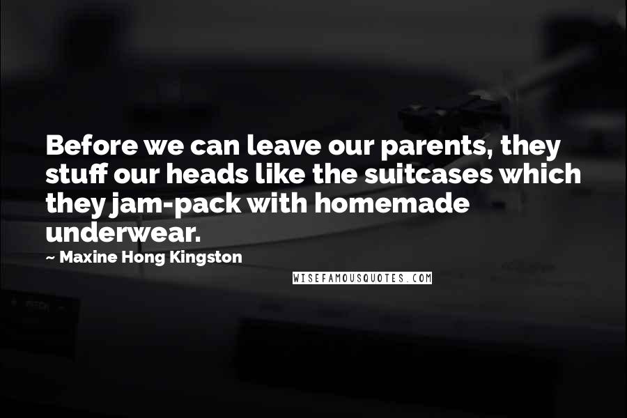 Maxine Hong Kingston Quotes: Before we can leave our parents, they stuff our heads like the suitcases which they jam-pack with homemade underwear.