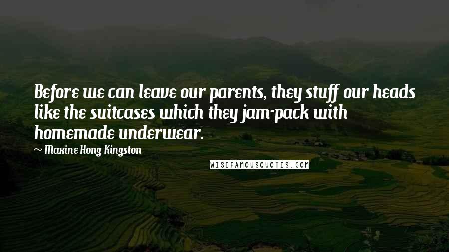 Maxine Hong Kingston Quotes: Before we can leave our parents, they stuff our heads like the suitcases which they jam-pack with homemade underwear.