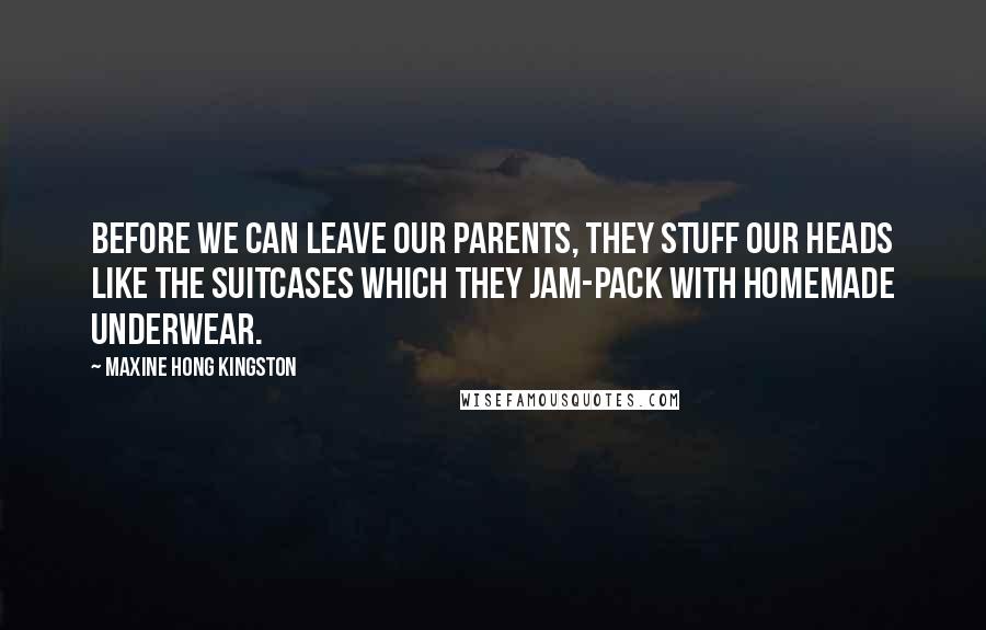 Maxine Hong Kingston Quotes: Before we can leave our parents, they stuff our heads like the suitcases which they jam-pack with homemade underwear.