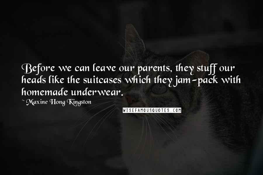Maxine Hong Kingston Quotes: Before we can leave our parents, they stuff our heads like the suitcases which they jam-pack with homemade underwear.