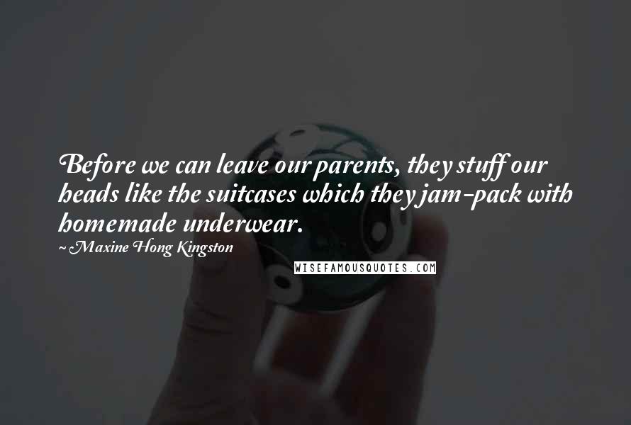 Maxine Hong Kingston Quotes: Before we can leave our parents, they stuff our heads like the suitcases which they jam-pack with homemade underwear.