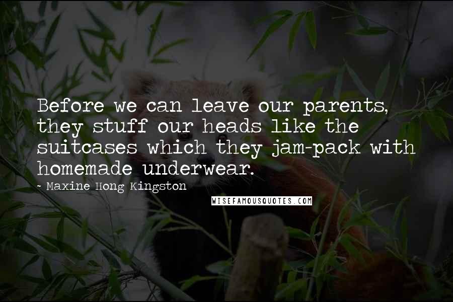 Maxine Hong Kingston Quotes: Before we can leave our parents, they stuff our heads like the suitcases which they jam-pack with homemade underwear.