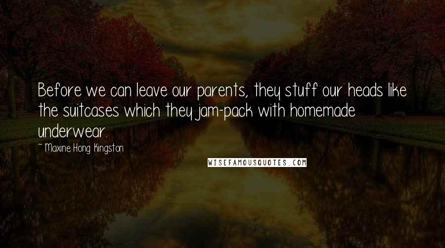 Maxine Hong Kingston Quotes: Before we can leave our parents, they stuff our heads like the suitcases which they jam-pack with homemade underwear.