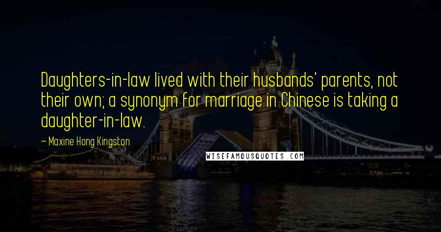 Maxine Hong Kingston Quotes: Daughters-in-law lived with their husbands' parents, not their own; a synonym for marriage in Chinese is taking a daughter-in-law.