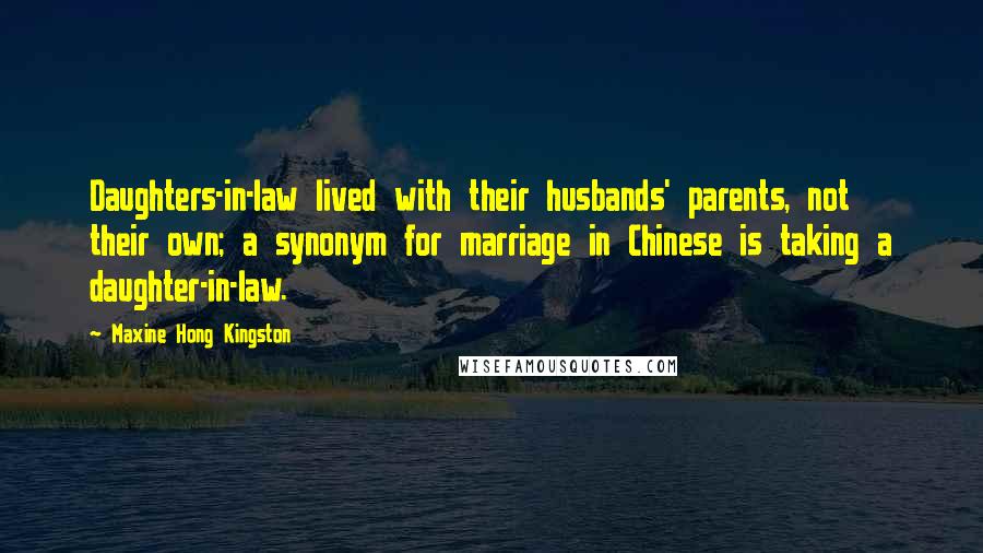 Maxine Hong Kingston Quotes: Daughters-in-law lived with their husbands' parents, not their own; a synonym for marriage in Chinese is taking a daughter-in-law.