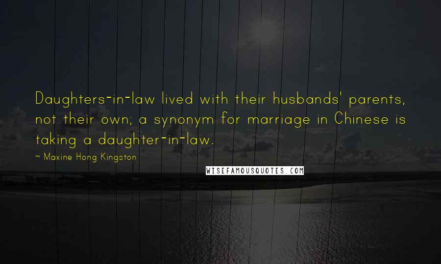 Maxine Hong Kingston Quotes: Daughters-in-law lived with their husbands' parents, not their own; a synonym for marriage in Chinese is taking a daughter-in-law.
