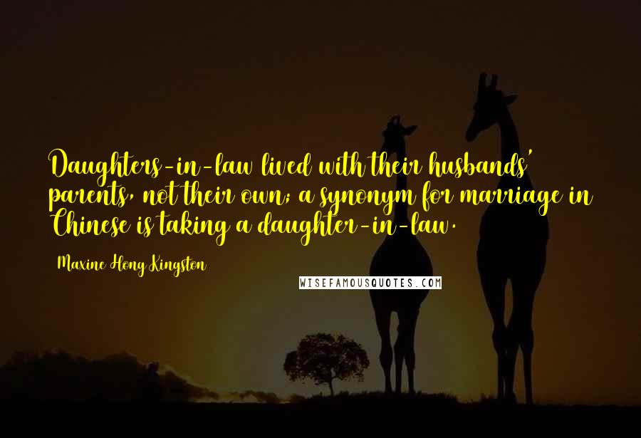Maxine Hong Kingston Quotes: Daughters-in-law lived with their husbands' parents, not their own; a synonym for marriage in Chinese is taking a daughter-in-law.