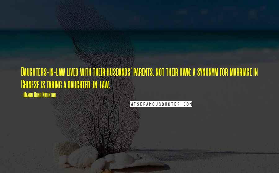 Maxine Hong Kingston Quotes: Daughters-in-law lived with their husbands' parents, not their own; a synonym for marriage in Chinese is taking a daughter-in-law.