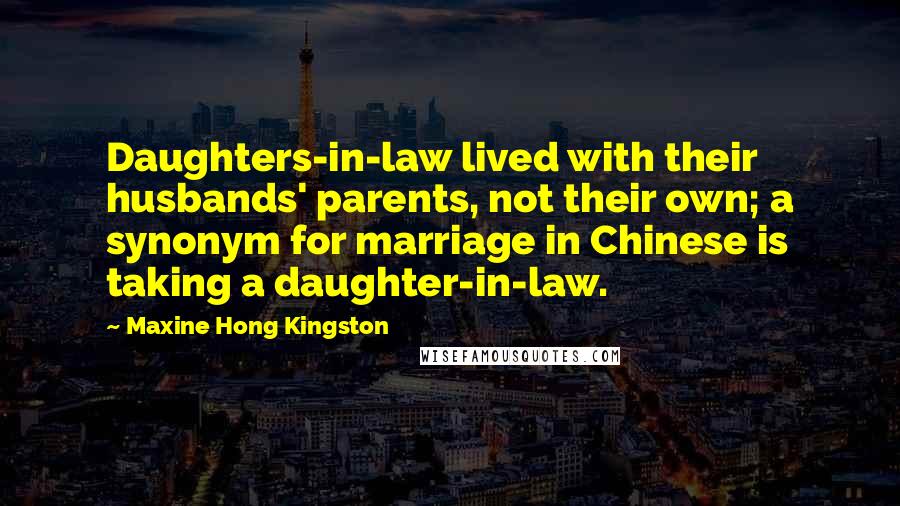 Maxine Hong Kingston Quotes: Daughters-in-law lived with their husbands' parents, not their own; a synonym for marriage in Chinese is taking a daughter-in-law.