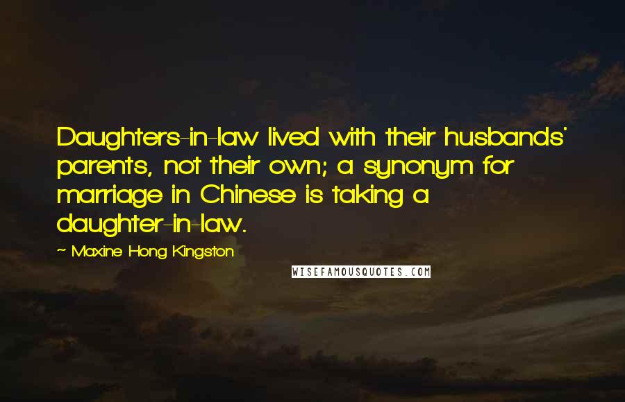 Maxine Hong Kingston Quotes: Daughters-in-law lived with their husbands' parents, not their own; a synonym for marriage in Chinese is taking a daughter-in-law.