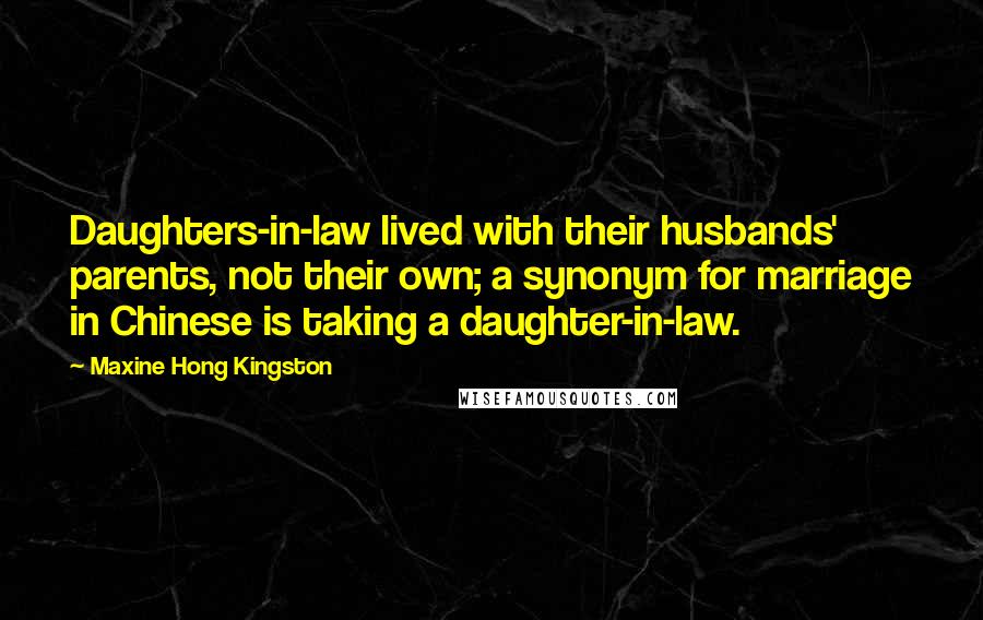 Maxine Hong Kingston Quotes: Daughters-in-law lived with their husbands' parents, not their own; a synonym for marriage in Chinese is taking a daughter-in-law.