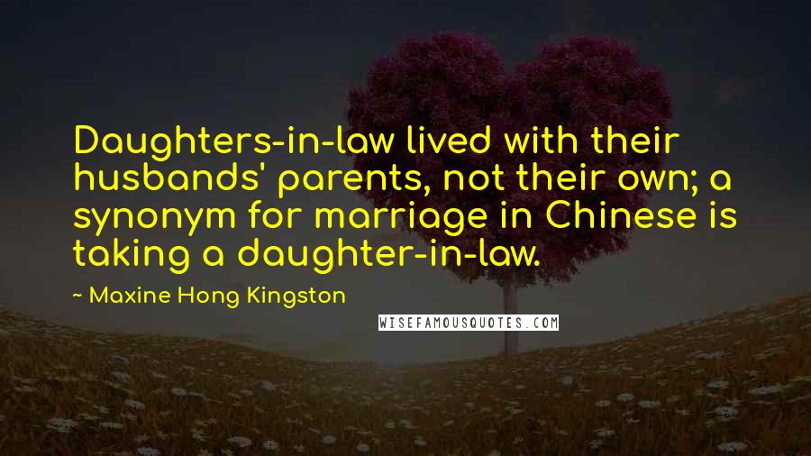 Maxine Hong Kingston Quotes: Daughters-in-law lived with their husbands' parents, not their own; a synonym for marriage in Chinese is taking a daughter-in-law.