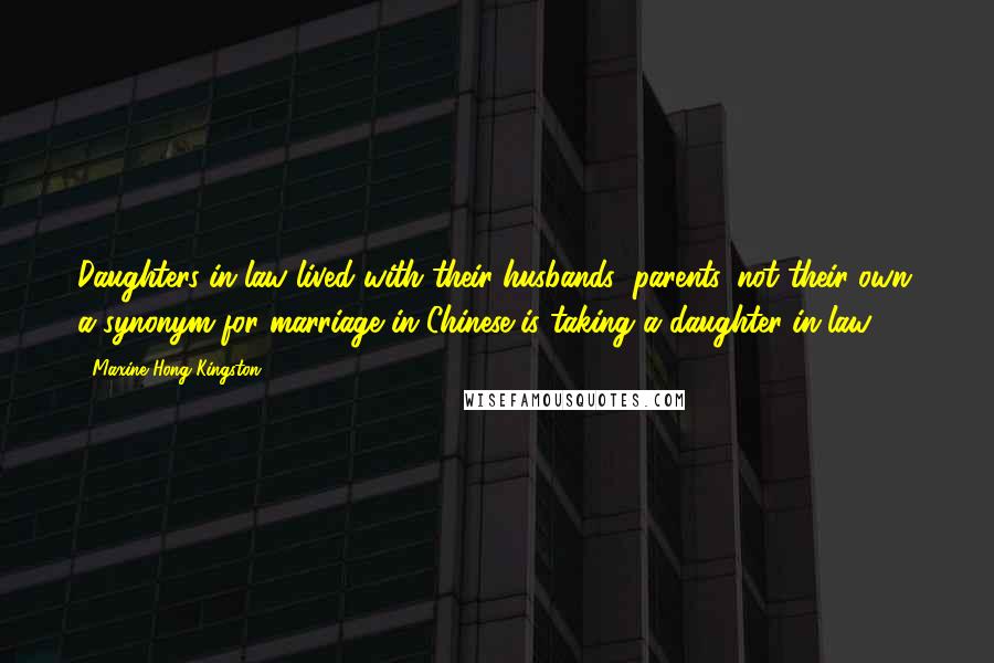 Maxine Hong Kingston Quotes: Daughters-in-law lived with their husbands' parents, not their own; a synonym for marriage in Chinese is taking a daughter-in-law.