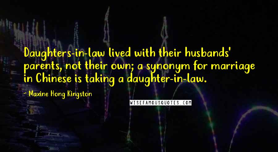 Maxine Hong Kingston Quotes: Daughters-in-law lived with their husbands' parents, not their own; a synonym for marriage in Chinese is taking a daughter-in-law.