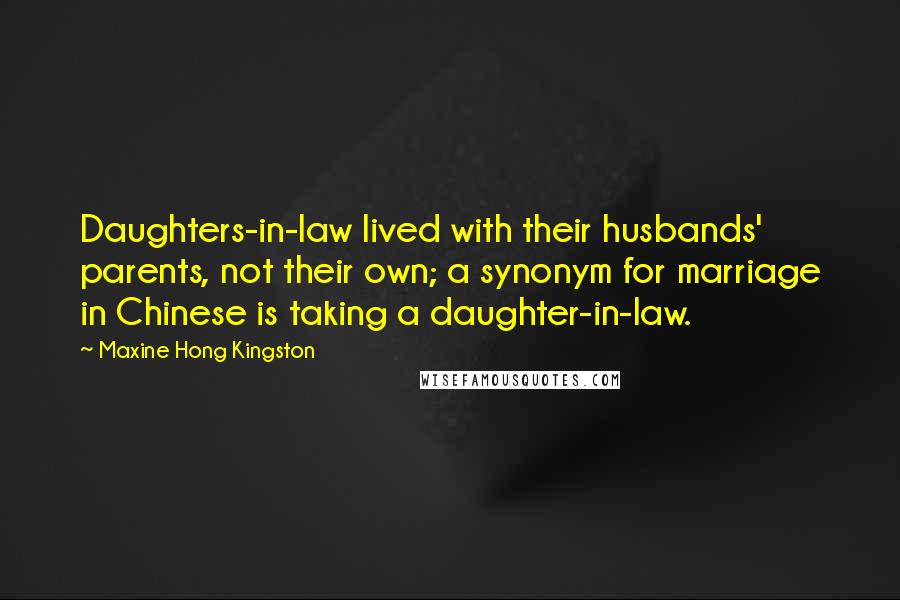 Maxine Hong Kingston Quotes: Daughters-in-law lived with their husbands' parents, not their own; a synonym for marriage in Chinese is taking a daughter-in-law.