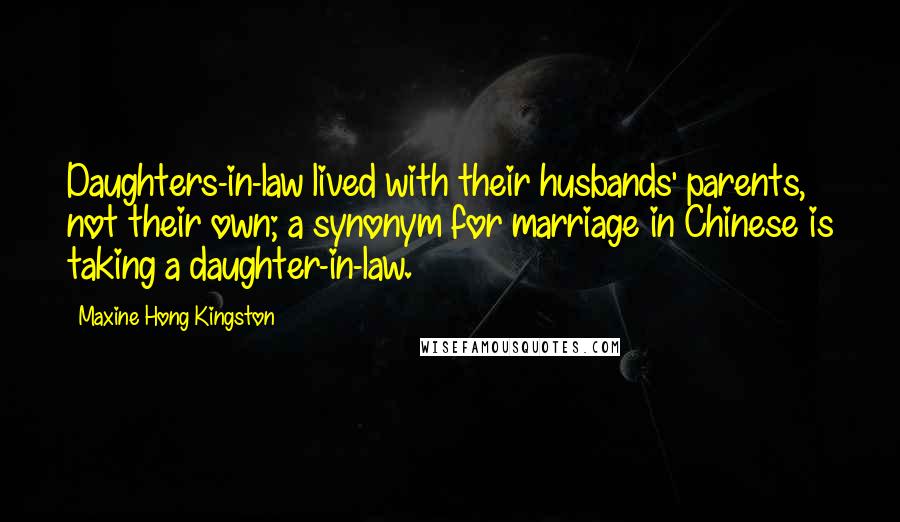 Maxine Hong Kingston Quotes: Daughters-in-law lived with their husbands' parents, not their own; a synonym for marriage in Chinese is taking a daughter-in-law.