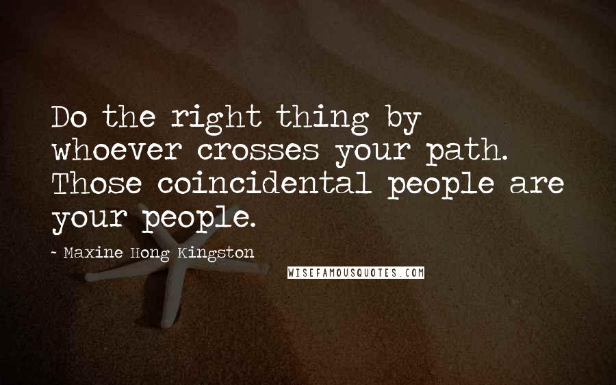 Maxine Hong Kingston Quotes: Do the right thing by whoever crosses your path. Those coincidental people are your people.