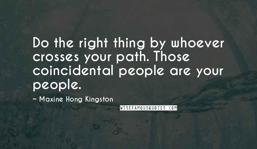 Maxine Hong Kingston Quotes: Do the right thing by whoever crosses your path. Those coincidental people are your people.