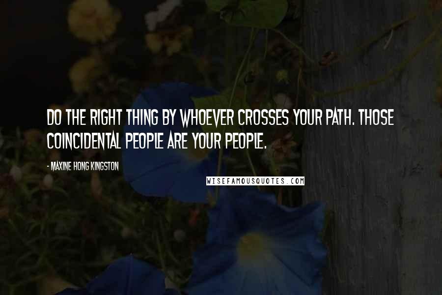 Maxine Hong Kingston Quotes: Do the right thing by whoever crosses your path. Those coincidental people are your people.