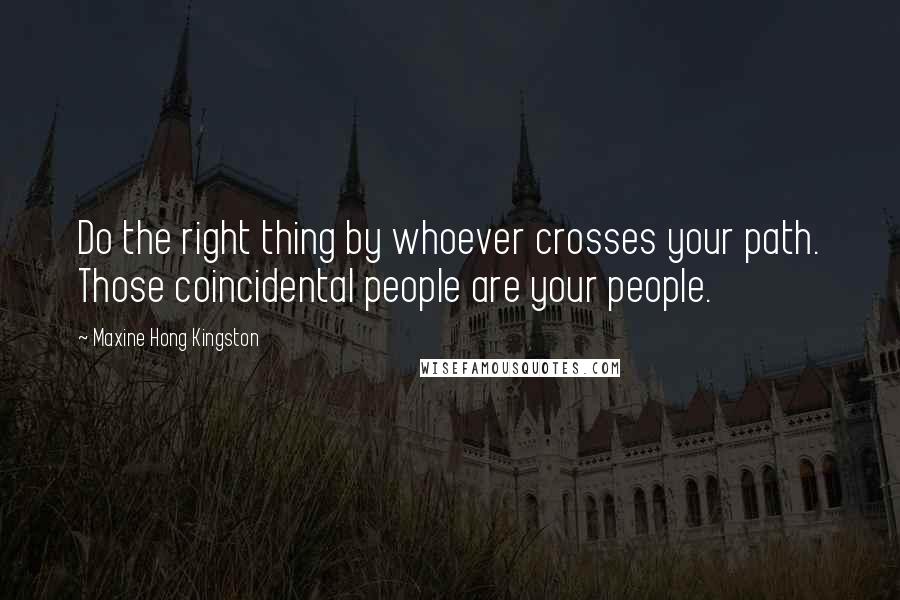 Maxine Hong Kingston Quotes: Do the right thing by whoever crosses your path. Those coincidental people are your people.