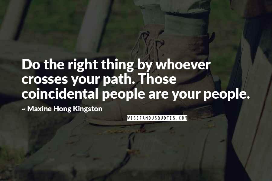 Maxine Hong Kingston Quotes: Do the right thing by whoever crosses your path. Those coincidental people are your people.